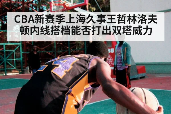 CBA新赛季上海久事王哲林洛夫顿内线搭档能否打出双塔威力