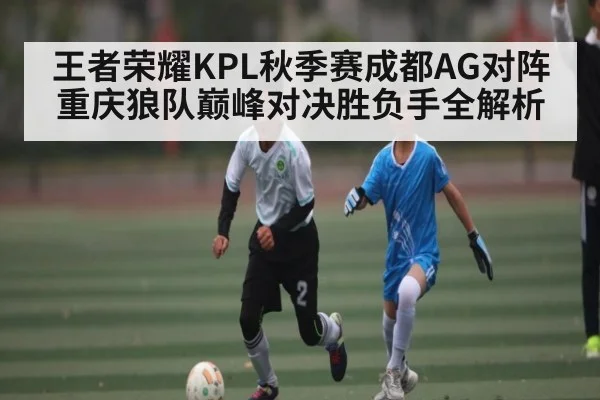 王者荣耀KPL秋季赛成都AG对阵重庆狼队巅峰对决胜负手全解析