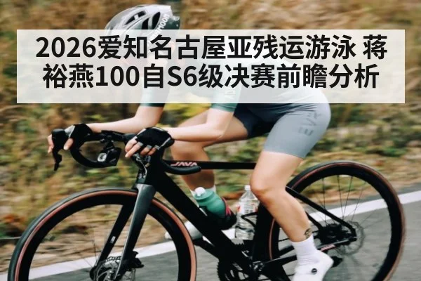 2026爱知名古屋亚残运游泳 蒋裕燕100自S6级决赛前瞻分析