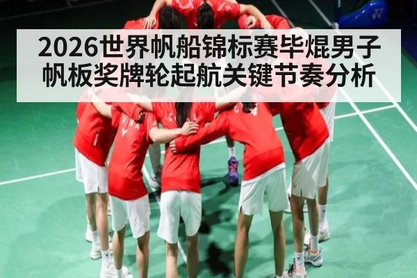 2026世界帆船锦标赛毕焜男子帆板奖牌轮起航关键节奏分析
