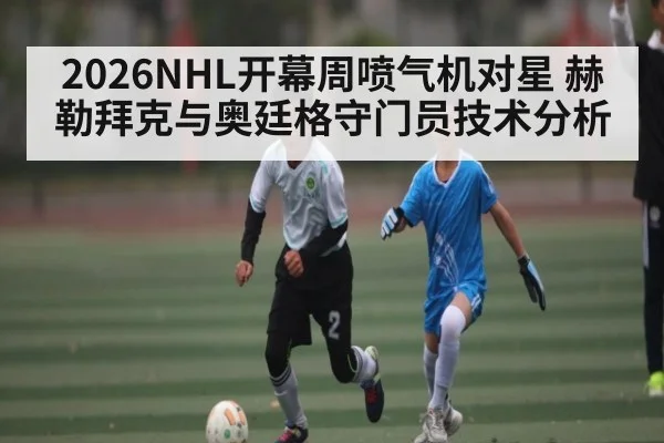 2026NHL开幕周喷气机对星 赫勒拜克与奥廷格守门员技术分析