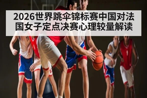 2026世界跳伞锦标赛中国对法国女子定点决赛心理较量解读