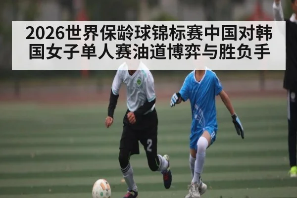 2026世界保龄球锦标赛中国对韩国女子单人赛油道博弈与胜负手