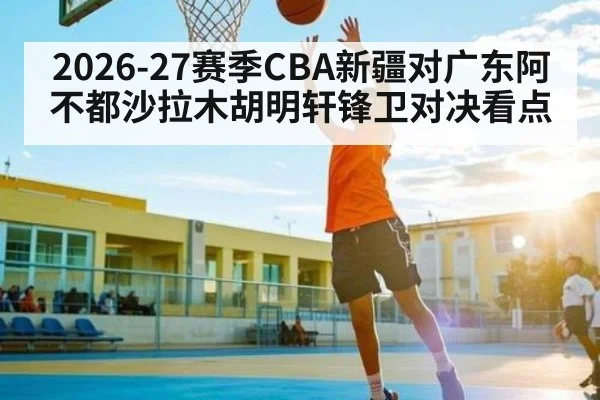 2026-27赛季CBA新疆对广东阿不都沙拉木胡明轩锋卫对决看点